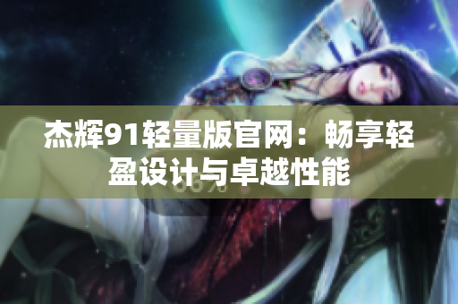 杰輝91輕量版官網(wǎng)：暢享輕盈設(shè)計與卓越性能