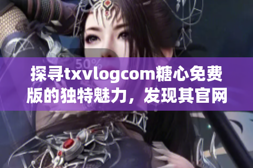 探尋txvlogcom糖心免費版的獨特魅力，發(fā)現(xiàn)其官網(wǎng)亮點