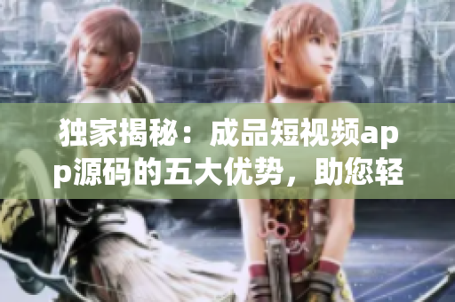 獨家揭秘：成品短視頻app源碼的五大優(yōu)勢，助您輕松打造個性化視頻平臺