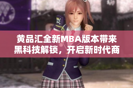 黃品匯全新MBA版本帶來黑科技解鎖，開啟新時代商業(yè)智慧