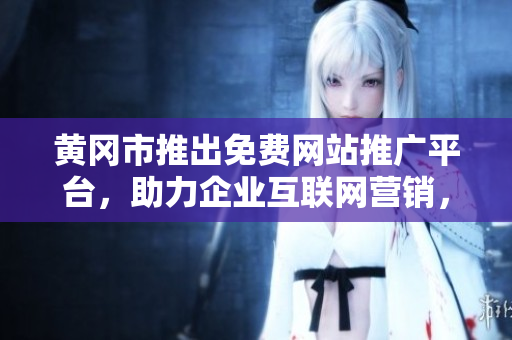 黃岡市推出免費網(wǎng)站推廣平臺，助力企業(yè)互聯(lián)網(wǎng)營銷，覆蓋全市各行業(yè)，提升品牌知名度