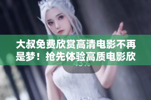 大叔免費欣賞高清電影不再是夢！搶先體驗高質(zhì)電影欣賞盛宴