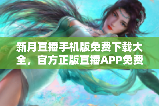 新月直播手機版免費下載大全，官方正版直播APP免費下載，全網(wǎng)最新熱門內(nèi)容盡在其中