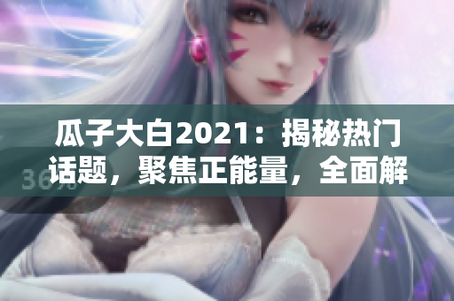 瓜子大白2021：揭秘?zé)衢T話題，聚焦正能量，全面解讀官網(wǎng)最新大事件