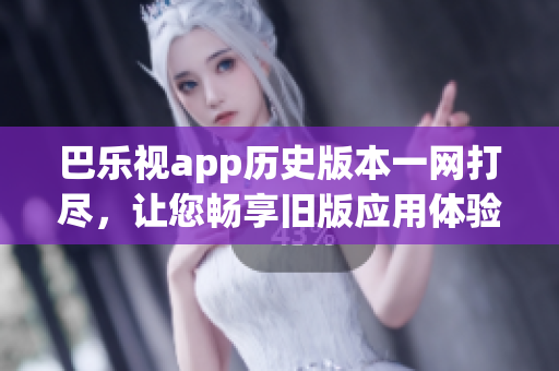 巴樂(lè)視app歷史版本一網(wǎng)打盡，讓您暢享舊版應(yīng)用體驗(yàn)