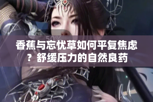 香蕉與忘憂(yōu)草如何平復(fù)焦慮？舒緩壓力的自然良藥