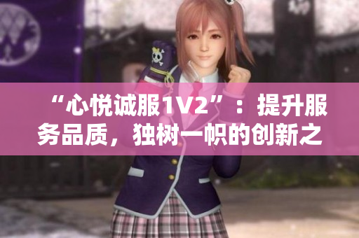 “心悅誠(chéng)服1V2”：提升服務(wù)品質(zhì)，獨(dú)樹(shù)一幟的創(chuàng)新之路