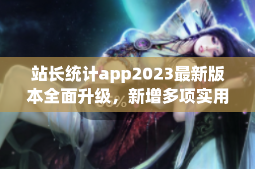 站長(zhǎng)統(tǒng)計(jì)app2023最新版本全面升級(jí)，新增多項(xiàng)實(shí)用功能
