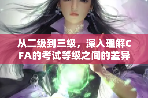從二級到三級，深入理解CFA的考試等級之間的差異