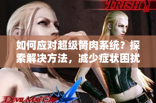 如何應(yīng)對超級胬肉系統(tǒng)？探索解決方法，減少癥狀困擾