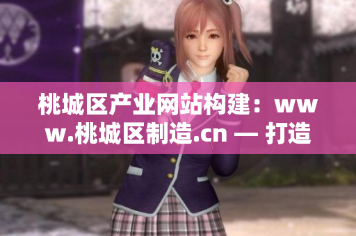 桃城區(qū)產(chǎn)業(yè)網(wǎng)站構(gòu)建：www.桃城區(qū)制造.cn — 打造本地化生產(chǎn)基地，實(shí)現(xiàn)產(chǎn)業(yè)升級(jí)！