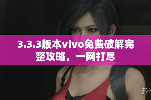 3.3.3版本vivo免費(fèi)破解完整攻略，一網(wǎng)打盡