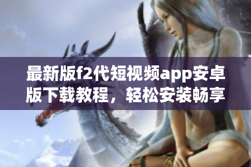 最新版f2代短視頻app安卓版下載教程，輕松安裝暢享精彩內(nèi)容