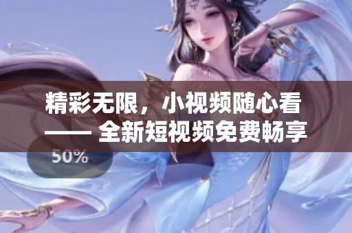 精彩無限，小視頻隨心看 —— 全新短視頻免費暢享