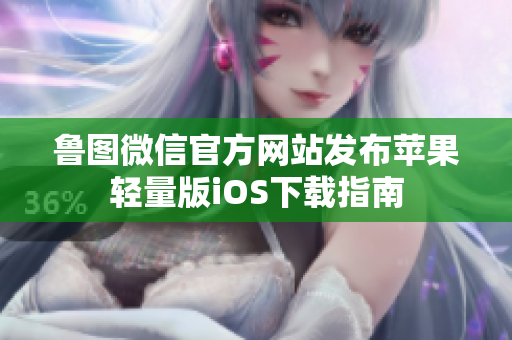 魯圖微信官方網(wǎng)站發(fā)布蘋果輕量版iOS下載指南
