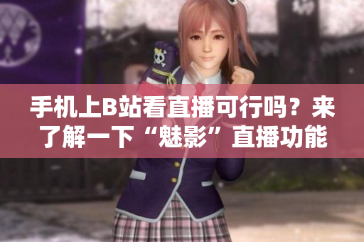 手機(jī)上B站看直播可行嗎？來(lái)了解一下“魅影”直播功能