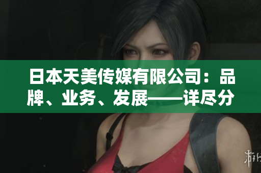 日本天美傳媒有限公司：品牌、業(yè)務(wù)、發(fā)展——詳盡分析