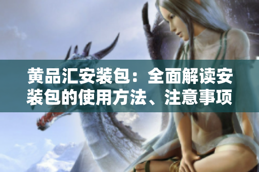 黃品匯安裝包：全面解讀安裝包的使用方法、注意事項(xiàng)和常見(jiàn)問(wèn)題解決方法