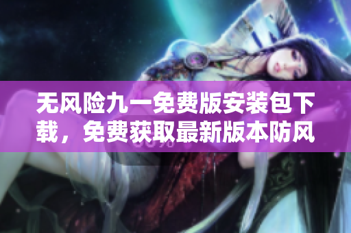 無(wú)風(fēng)險(xiǎn)九一免費(fèi)版安裝包下載，免費(fèi)獲取最新版本防風(fēng)險(xiǎn)軟件