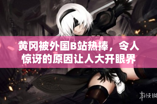 黃岡被外國(guó)B站熱捧，令人驚訝的原因讓人大開(kāi)眼界