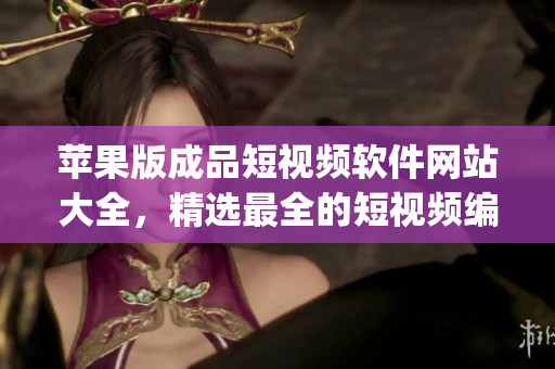 蘋果版成品短視頻軟件網(wǎng)站大全，精選最全的短視頻編輯App推薦盤點(diǎn)