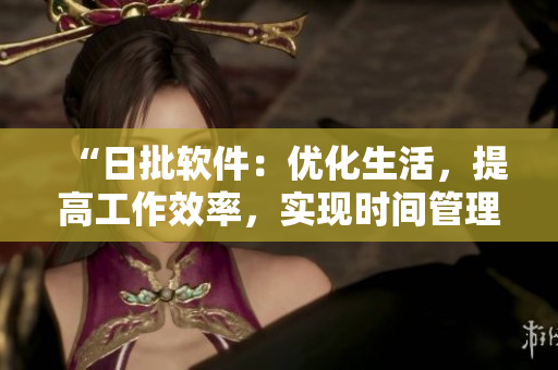 “日批軟件：優(yōu)化生活，提高工作效率，實(shí)現(xiàn)時(shí)間管理的利器”