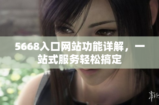 5668入口網(wǎng)站功能詳解，一站式服務(wù)輕松搞定
