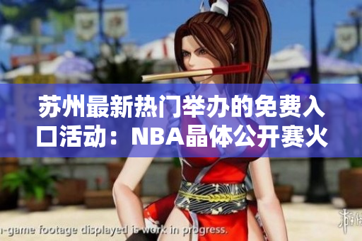 蘇州最新熱門舉辦的免費(fèi)入口活動：NBA晶體公開賽火熱進(jìn)行中