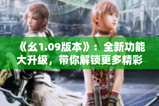 《幺1.09版本》：全新功能大升級(jí)，帶你解鎖更多精彩體驗(yàn)
