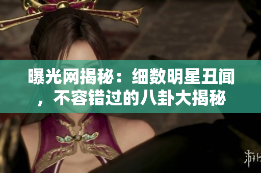 曝光網(wǎng)揭秘：細(xì)數(shù)明星丑聞，不容錯(cuò)過的八卦大揭秘