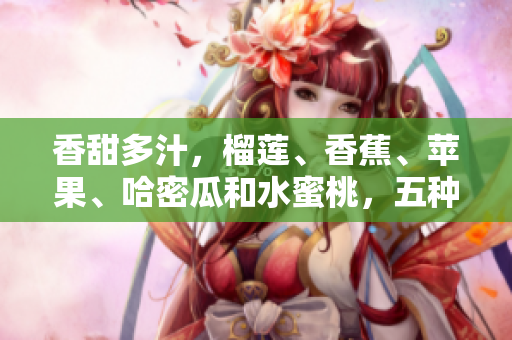 香甜多汁，榴蓮、香蕉、蘋果、哈密瓜和水蜜桃，五種水果大比拼! 