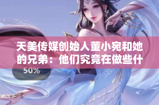 天美傳媒創(chuàng)始人董小宛和她的兄弟：他們究竟在做些什么？