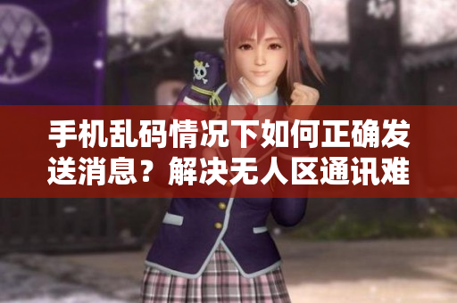 手機亂碼情況下如何正確發(fā)送消息？解決無人區(qū)通訊難題