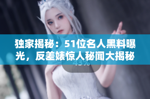 獨家揭秘：51位名人黑料曝光，反差婊驚人秘聞大揭秘