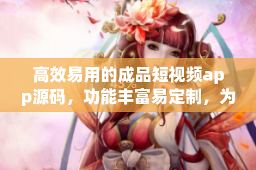 高效易用的成品短視頻app源碼，功能豐富易定制，為你的創(chuàng)作之路提供無(wú)限可能