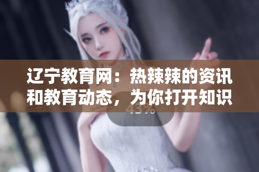 遼寧教育網(wǎng)：熱辣辣的資訊和教育動(dòng)態(tài)，為你打開(kāi)知識(shí)的大門(mén)