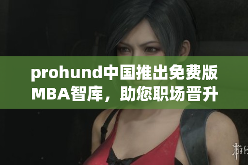 prohund中國(guó)推出免費(fèi)版MBA智庫(kù)，助您職場(chǎng)晉升不再是夢(mèng)想