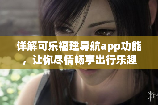 詳解可樂(lè)福建導(dǎo)航app功能，讓你盡情暢享出行樂(lè)趣
