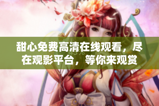甜心免費(fèi)高清在線觀看，盡在觀影平臺(tái)，等你來(lái)觀賞