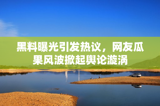 黑料曝光引發(fā)熱議，網(wǎng)友瓜果風(fēng)波掀起輿論漩渦
