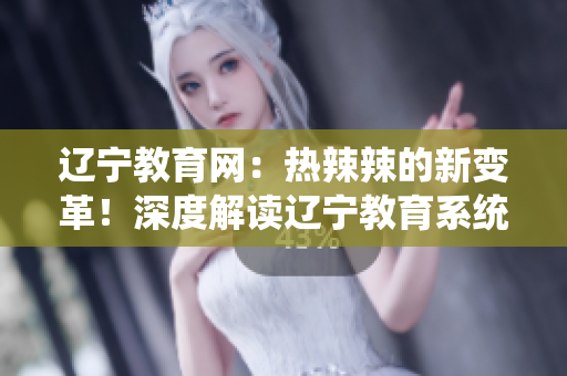 遼寧教育網：熱辣辣的新變革！深度解讀遼寧教育系統(tǒng)的全面發(fā)展和創(chuàng)新舉措