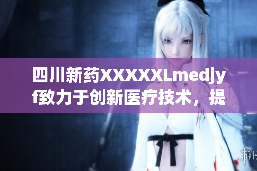 四川新藥XXXXXLmedjyf致力于創(chuàng)新醫(yī)療技術，提升治療效果