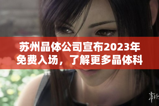 蘇州晶體公司宣布2023年免費入場，了解更多晶體科技前沿創(chuàng)新