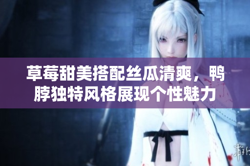 草莓甜美搭配絲瓜清爽，鴨脖獨特風格展現(xiàn)個性魅力