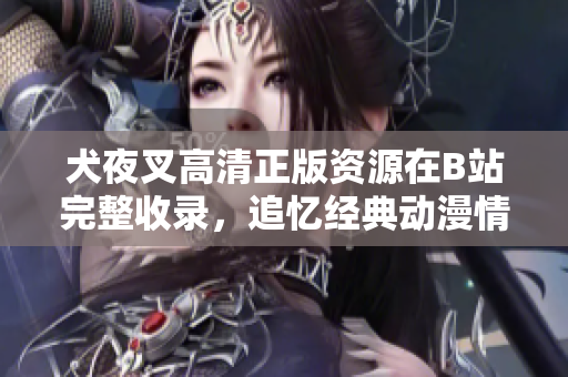 犬夜叉高清正版資源在B站完整收錄，追憶經(jīng)典動漫情懷
