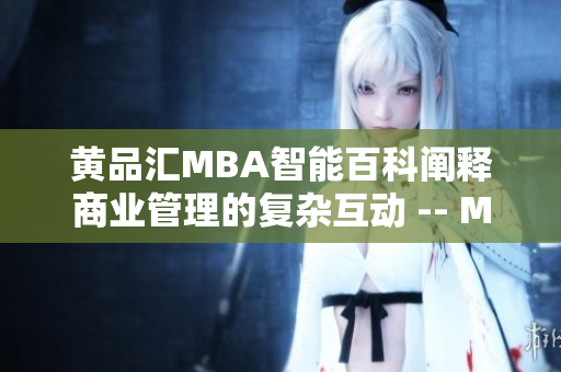 黃品匯MBA智能百科闡釋商業(yè)管理的復(fù)雜互動 -- MBA智能百科專注商業(yè)管理知識