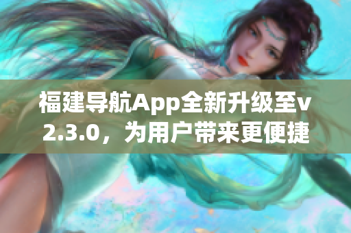 福建導(dǎo)航App全新升級至v2.3.0，為用戶帶來更便捷導(dǎo)航體驗(yàn)