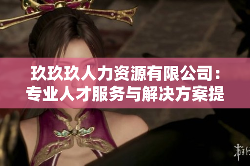 玖玖玖人力資源有限公司：專(zhuān)業(yè)人才服務(wù)與解決方案提供商