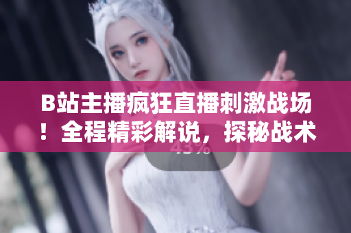 B站主播瘋狂直播刺激戰(zhàn)場(chǎng)！全程精彩解說(shuō)，探秘戰(zhàn)術(shù)技巧