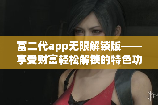 富二代app無限解鎖版——享受財(cái)富輕松解鎖的特色功能
